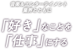 音楽＆エンターテイメント業界とともに「好き」なことを 「仕事」にする