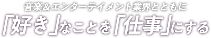 音楽＆エンターテイメント業界とともに「好き」なことを 「仕事」にする