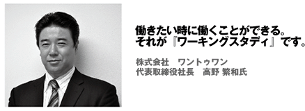 働きたい時に働くことができる。それが『ワーキングスタディ』です。（株式会社　ワントゥワン　代表取締役社長　高野 繁和氏）