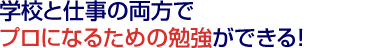 学校と仕事の両方でプロになるための勉強ができる！ 